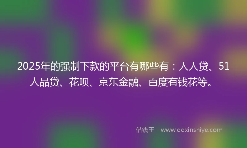 2025年的强制下款的平台有哪些有：人人贷、51人品贷、花呗、京东金融、百度有钱花等。