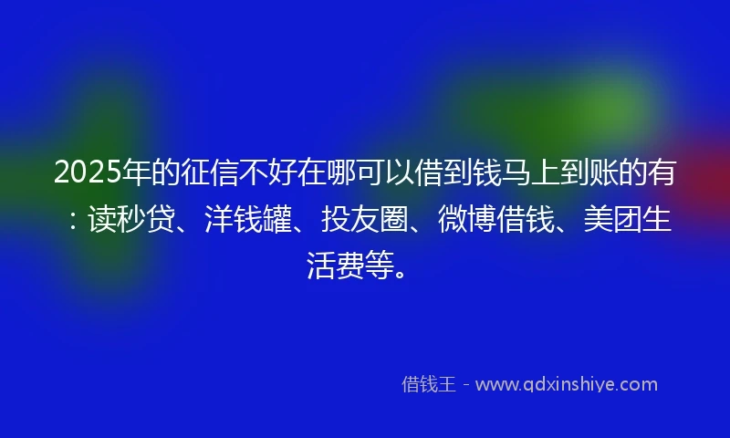 2025年的征信不好在哪可以借到钱马上到账的有：读秒贷、洋钱罐、投友圈、微博借钱、美团生活费等。