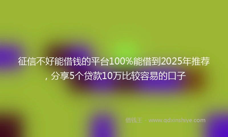 征信不好能借钱的平台100%能借到2025年推荐，分享5个贷款10万比较容易的口子