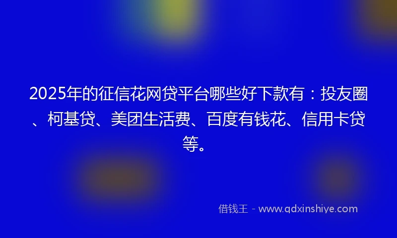 2025年的征信花网贷平台哪些好下款有：投友圈、柯基贷、美团生活费、百度有钱花、信用卡贷等。