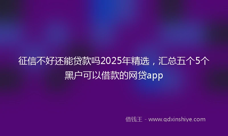 征信不好还能贷款吗2025年精选，汇总五个5个黑户可以借款的网贷app