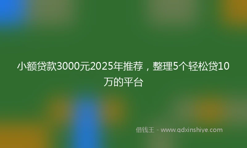 小额贷款3000元2025年推荐，整理5个轻松贷10万的平台