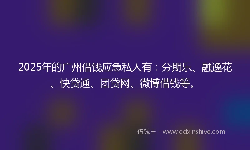 2025年的广州借钱应急私人有：分期乐、融逸花、快贷通、团贷网、微博借钱等。