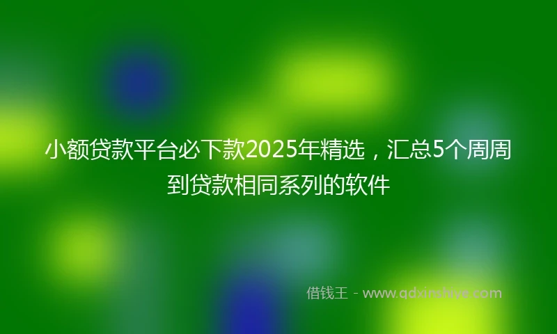 小额贷款平台必下款2025年精选，汇总5个周周到贷款相同系列的软件