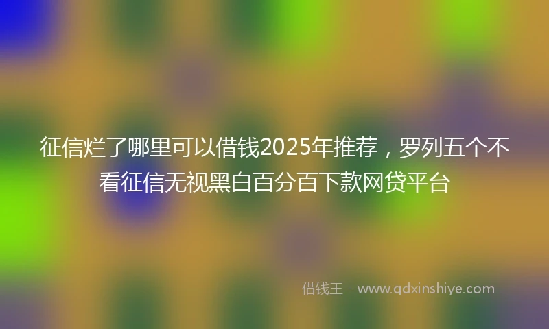 征信烂了哪里可以借钱2025年推荐，罗列五个不看征信无视黑白百分百下款网贷平台