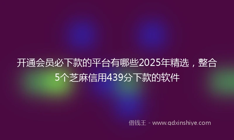 开通会员必下款的平台有哪些2025年精选，整合5个芝麻信用439分下款的软件