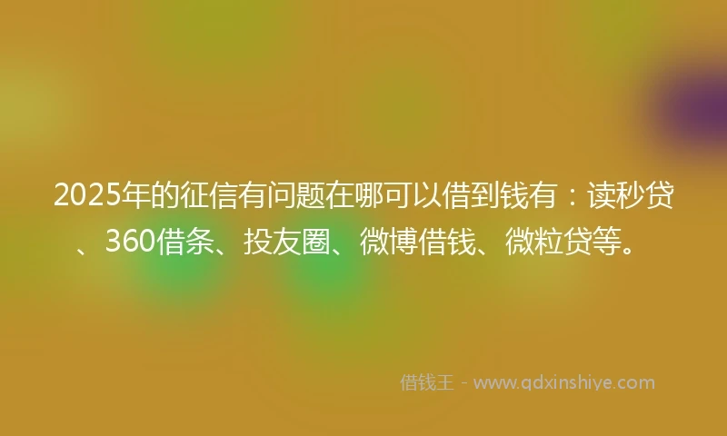 2025年的征信有问题在哪可以借到钱有：读秒贷、360借条、投友圈、微博借钱、微粒贷等。