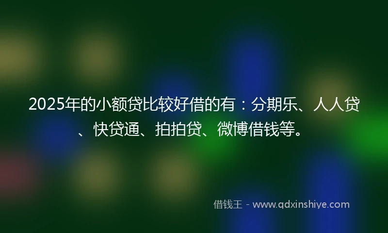 2025年的小额贷比较好借的有：分期乐、人人贷、快贷通、拍拍贷、微博借钱等。