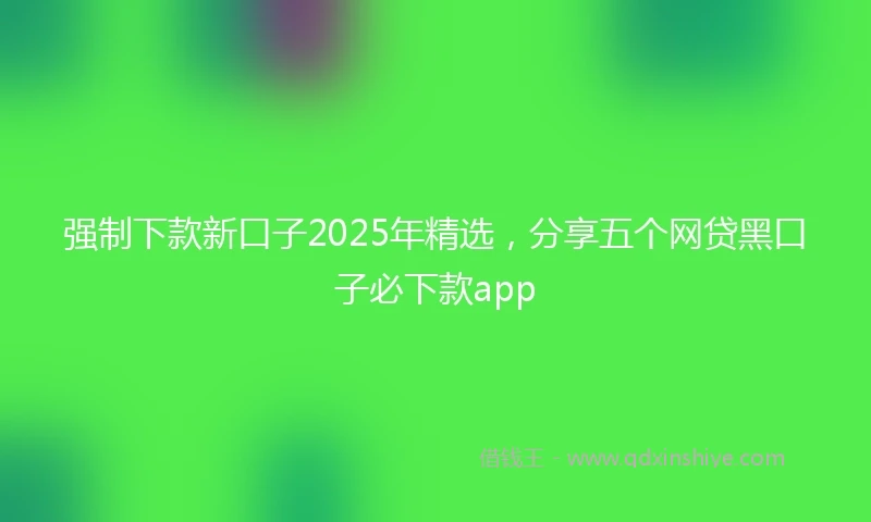 强制下款新口子2025年精选，分享五个网贷黑口子必下款app