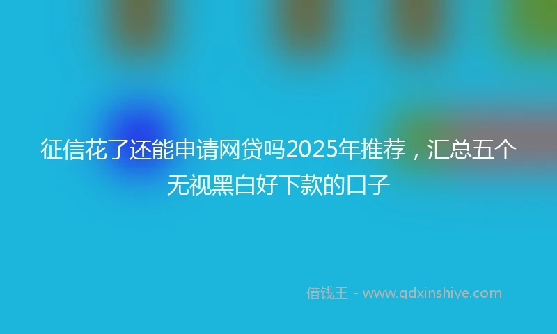 征信花了还能申请网贷吗2025年推荐，汇总五个无视黑白好下款的口子