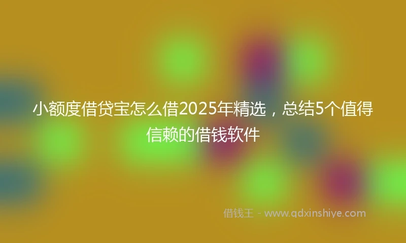 小额度借贷宝怎么借2025年精选，总结5个值得信赖的借钱软件