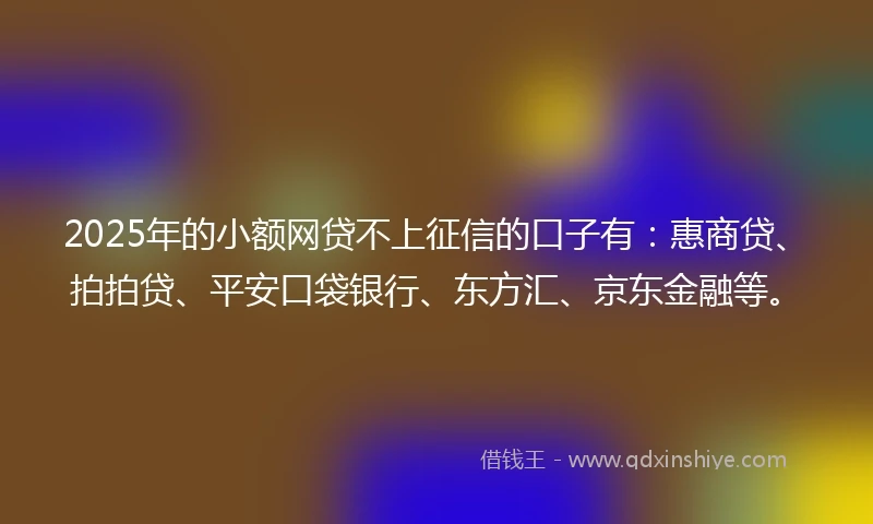 2025年的小额网贷不上征信的口子有：惠商贷、拍拍贷、平安口袋银行、东方汇、京东金融等。
