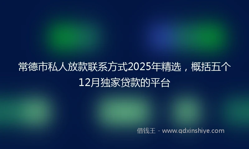 常德市私人放款联系方式2025年精选，概括五个12月独家贷款的平台