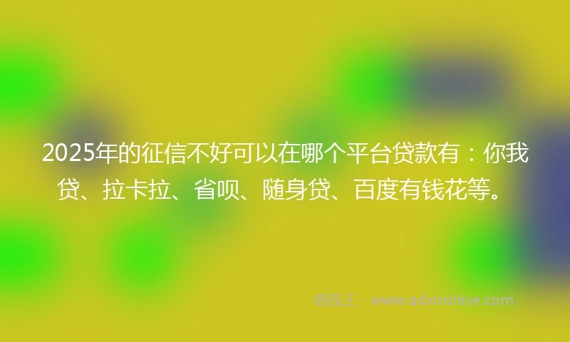 2025年的征信不好可以在哪个平台贷款有：你我贷、拉卡拉、省呗、随身贷、百度有钱花等。