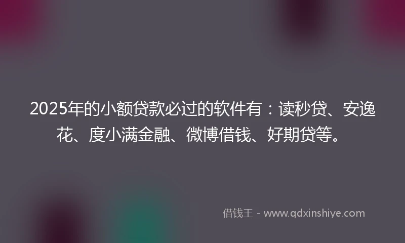 2025年的小额贷款必过的软件有：读秒贷、安逸花、度小满金融、微博借钱、好期贷等。