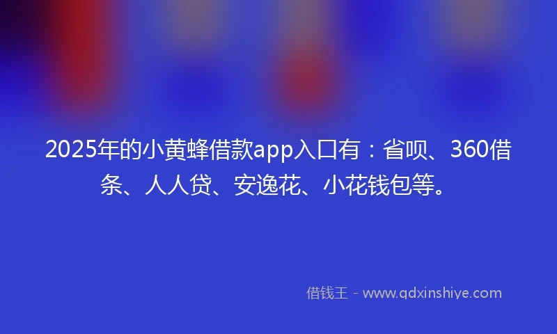 2025年的小黄蜂借款app入口有：省呗、360借条、人人贷、安逸花、小花钱包等。