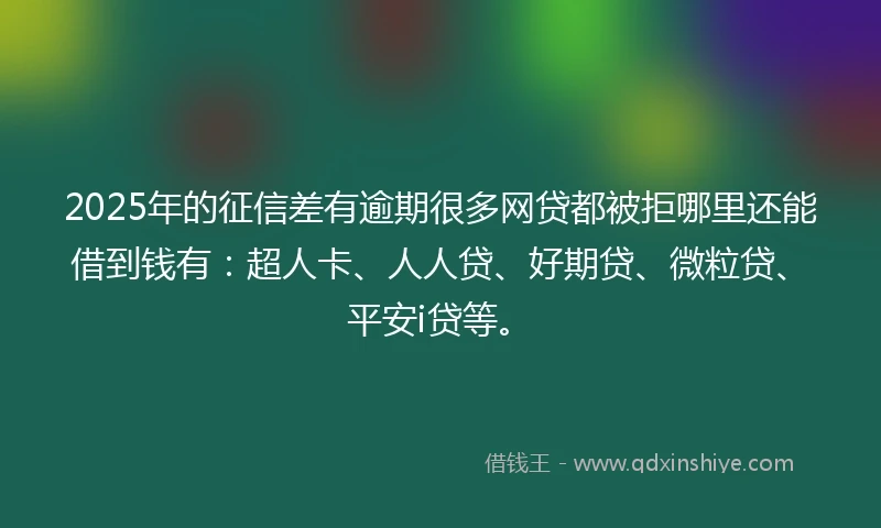 2025年的征信差有逾期很多网贷都被拒哪里还能借到钱有：超人卡、人人贷、好期贷、微粒贷、平安i贷等。