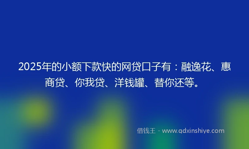 2025年的小额下款快的网贷口子有：融逸花、惠商贷、你我贷、洋钱罐、替你还等。