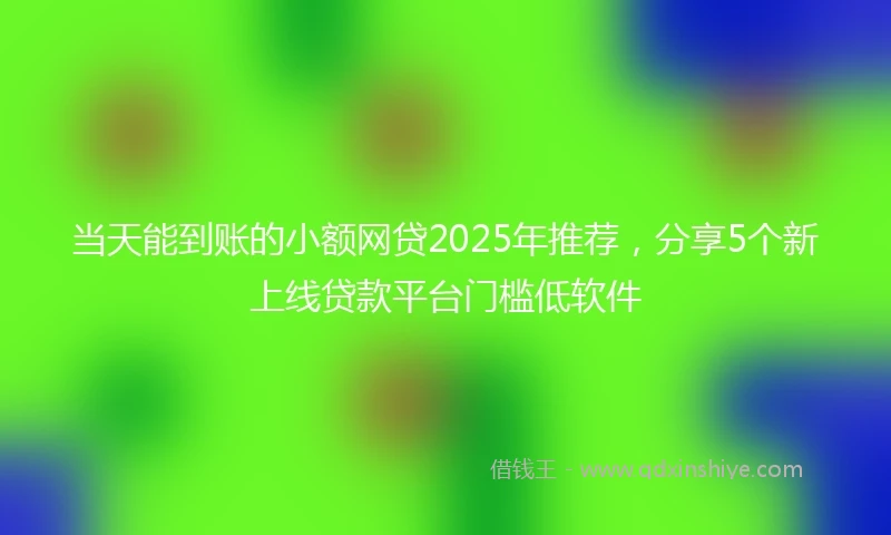 当天能到账的小额网贷2025年推荐,分享5个新上线贷款平台门槛低软件