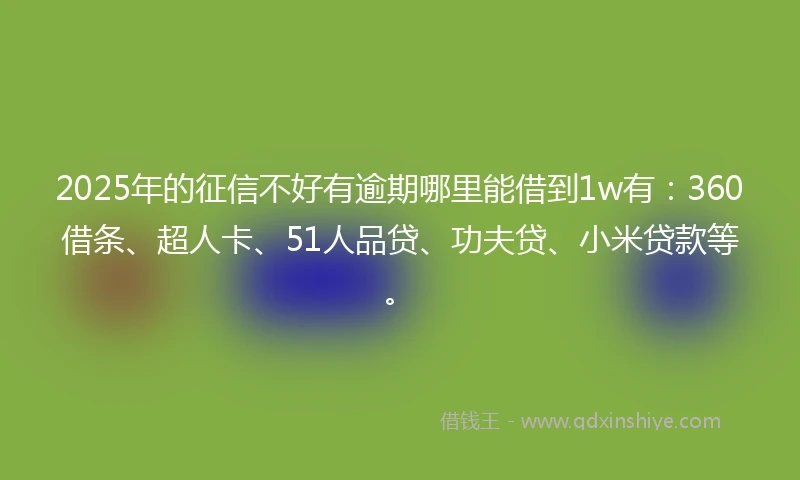 2025年的征信不好有逾期哪里能借到1w有：360借条、超人卡、51人品贷、功夫贷、小米贷款等。