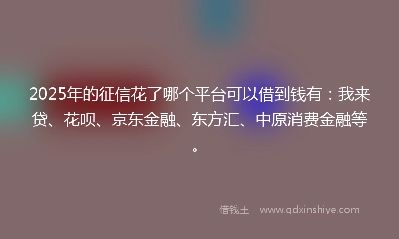 2025年的征信花了哪个平台可以借到钱有：我来贷、花呗、京东金融、东方汇、中原消费金融等。