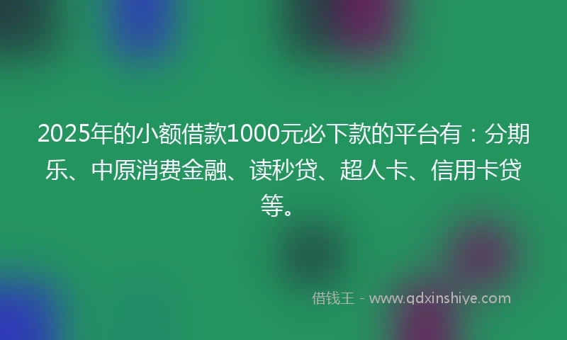 2025年的小额借款1000元必下款的平台有：分期乐、中原消费金融、读秒贷、超人卡、信用卡贷等。