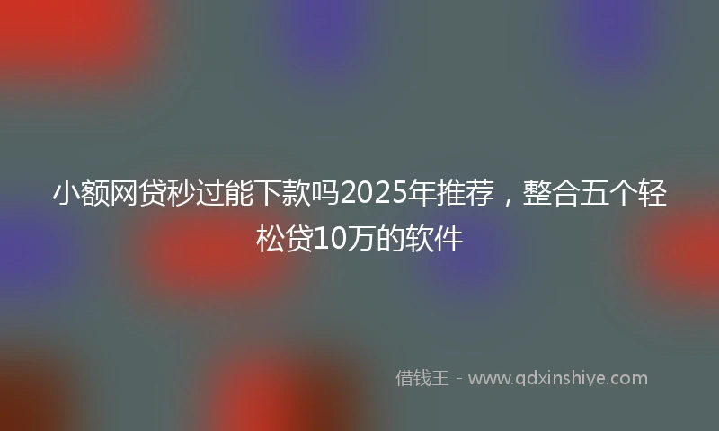 小额网贷秒过能下款吗2025年推荐，整合五个轻松贷10万的软件