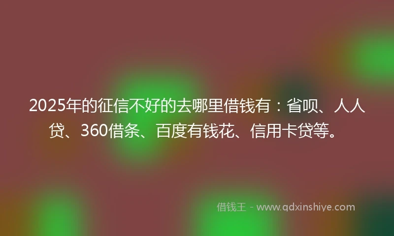 2025年的征信不好的去哪里借钱有:省呗、人人贷、360借条、百度有钱花、信用卡贷等。