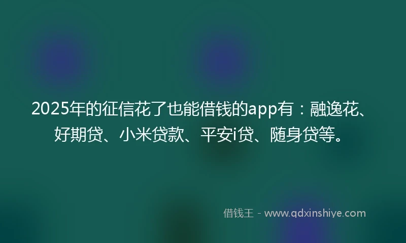2025年的征信花了也能借钱的app有：融逸花、好期贷、小米贷款、平安i贷、随身贷等。