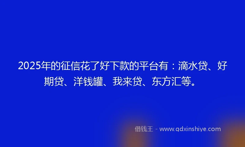 2025年的征信花了好下款的平台有：滴水贷、好期贷、洋钱罐、我来贷、东方汇等。