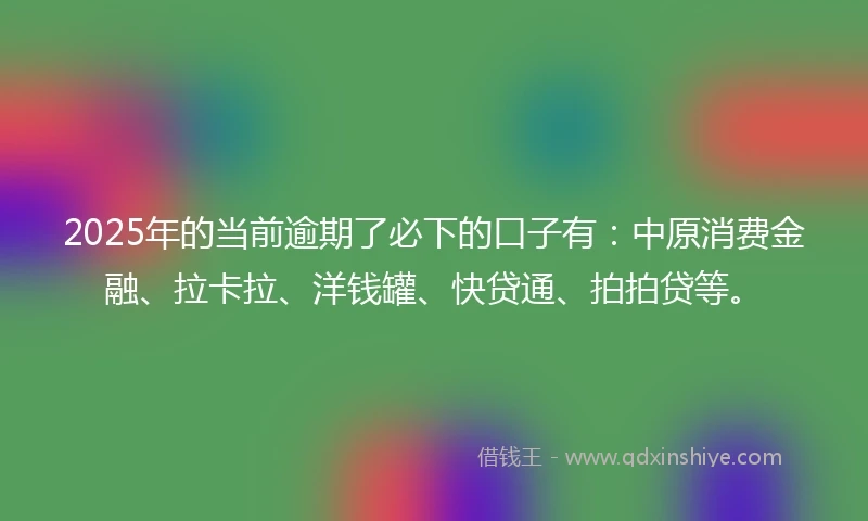 2025年的当前逾期了必下的口子有：中原消费金融、拉卡拉、洋钱罐、快贷通、拍拍贷等。