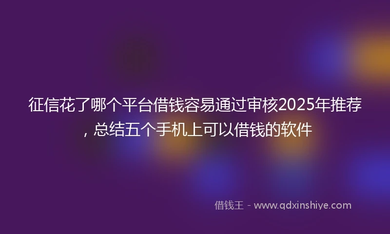 征信花了哪个平台借钱容易通过审核2025年推荐，总结五个手机上可以借钱的软件