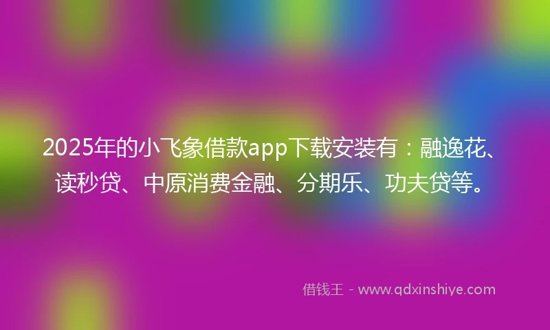 2025年的小飞象借款app下载安装有：融逸花、读秒贷、中原消费金融、分期乐、功夫贷等。