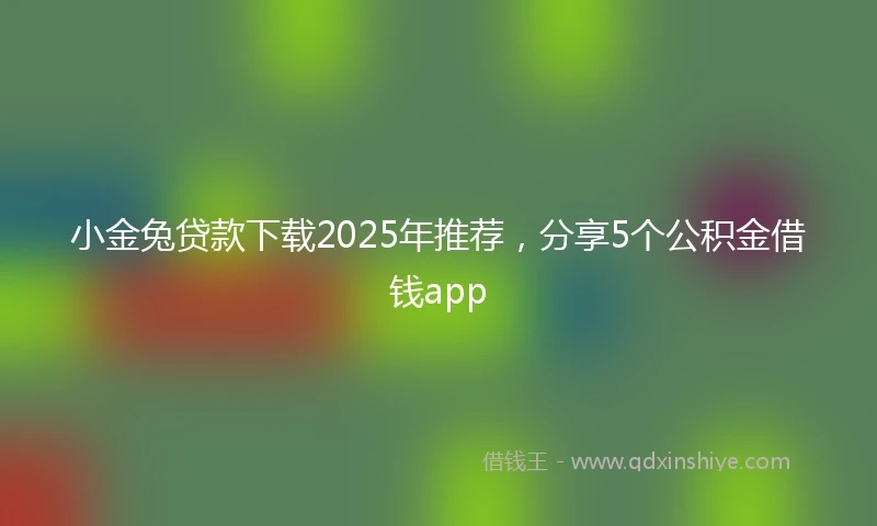 小金兔贷款下载2025年推荐，分享5个公积金借钱app