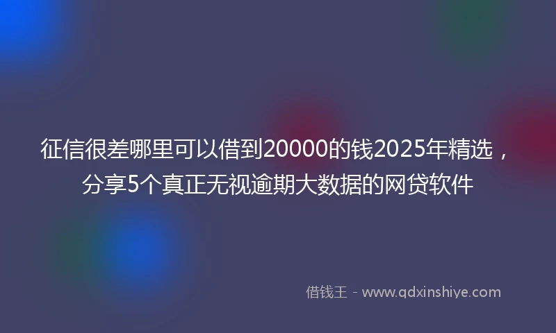 征信很差哪里可以借到20000的钱2025年精选，分享5个真正无视逾期大数据的网贷软件