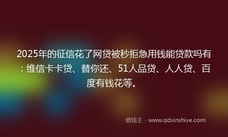 2025年的征信花了网贷被秒拒急用钱能贷款吗有：维信卡卡贷、替你还、51人品贷、人人贷、百度有钱花等。