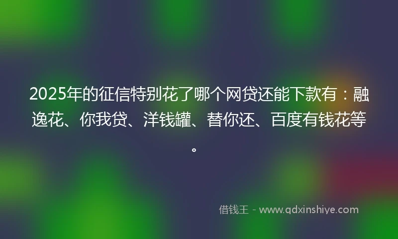 2025年的征信特别花了哪个网贷还能下款有：融逸花、你我贷、洋钱罐、替你还、百度有钱花等。