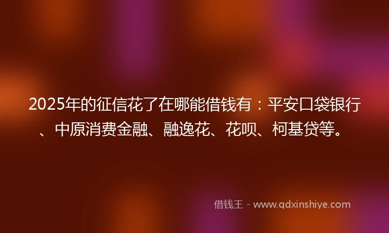 2025年的征信花了在哪能借钱有：平安口袋银行、中原消费金融、融逸花、花呗、柯基贷等。
