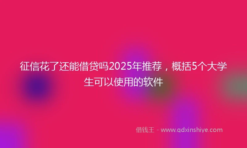征信花了还能借贷吗2025年推荐，概括5个大学生可以使用的软件