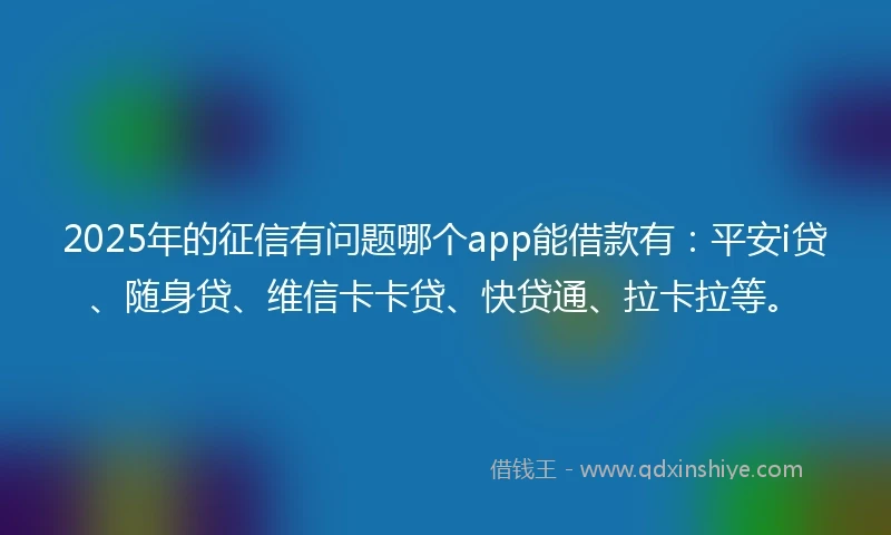 2025年的征信有问题哪个app能借款有：平安i贷、随身贷、维信卡卡贷、快贷通、拉卡拉等。