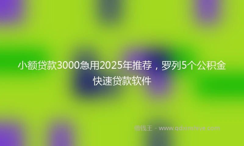 小额贷款3000急用2025年推荐，罗列5个公积金快速贷款软件