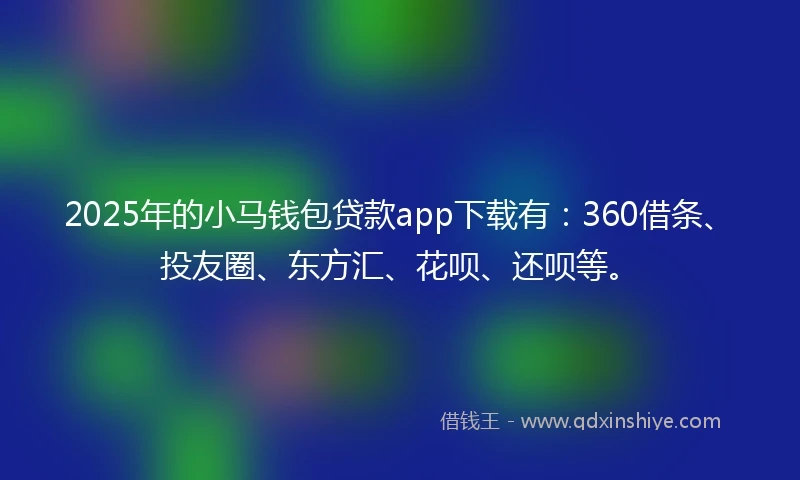 2025年的小马钱包贷款app下载有：360借条、投友圈、东方汇、花呗、还呗等。