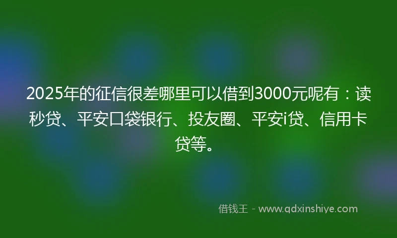 2025年的征信很差哪里可以借到3000元呢有：读秒贷、平安口袋银行、投友圈、平安i贷、信用卡贷等。