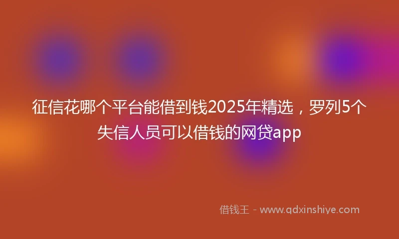 征信花哪个平台能借到钱2025年精选，罗列5个失信人员可以借钱的网贷app