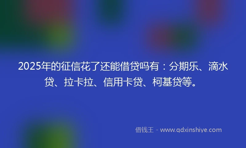 2025年的征信花了还能借贷吗有：分期乐、滴水贷、拉卡拉、信用卡贷、柯基贷等。