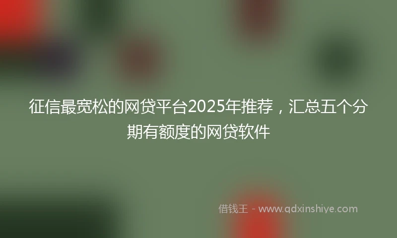 征信最宽松的网贷平台2025年推荐，汇总五个分期有额度的网贷软件