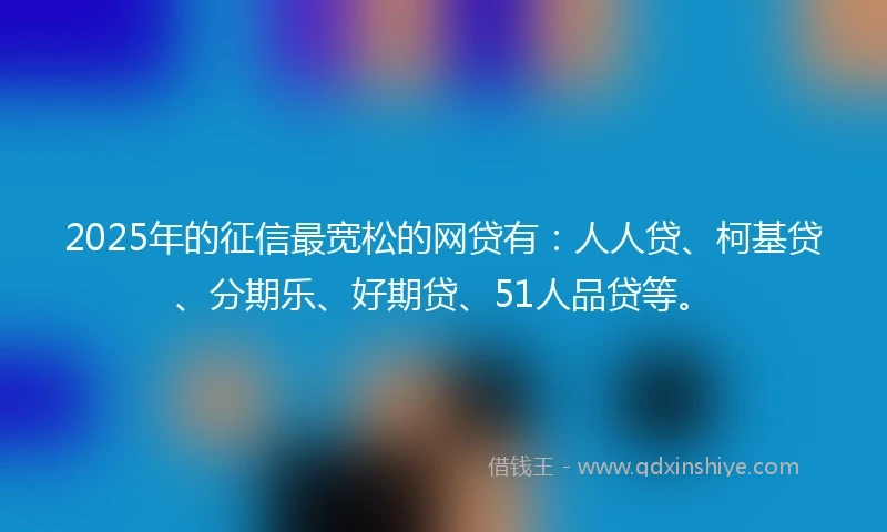 2025年的征信最宽松的网贷有:人人贷、柯基贷、分期乐、好期贷、51人品贷等。