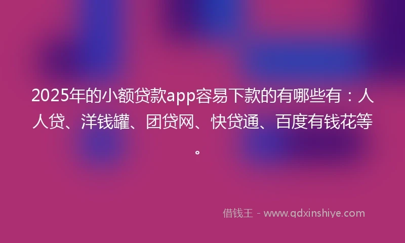 2025年的小额贷款app容易下款的有哪些有：人人贷、洋钱罐、团贷网、快贷通、百度有钱花等。