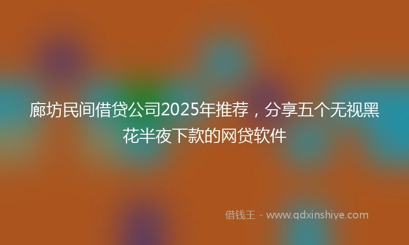 廊坊民间借贷公司2025年推荐，分享五个无视黑花半夜下款的网贷软件