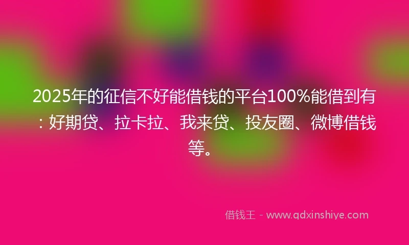 2025年的征信不好能借钱的平台100%能借到有：好期贷、拉卡拉、我来贷、投友圈、微博借钱等。